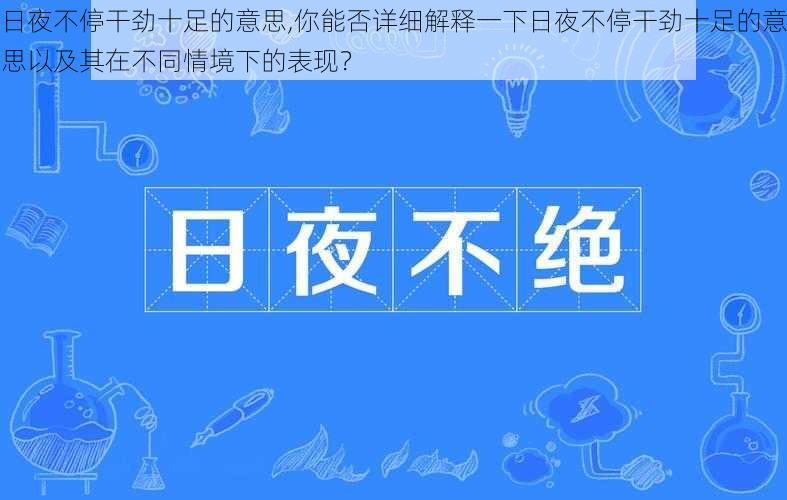 日夜不停干劲十足的意思,你能否详细解释一下日夜不停干劲十足的意思以及其在不同情境下的表现？