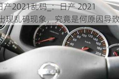 日产2021乱码_：日产 2021 出现乱码现象，究竟是何原因导致？