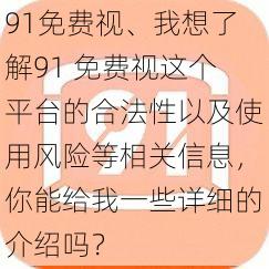 91免费视、我想了解91 免费视这个平台的合法性以及使用风险等相关信息，你能给我一些详细的介绍吗？