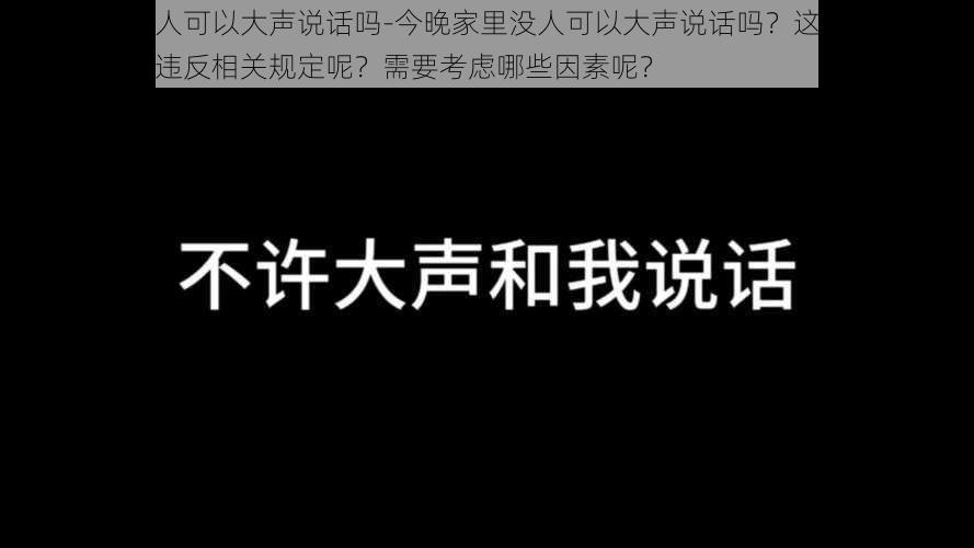 今晚家里没人可以大声说话吗-今晚家里没人可以大声说话吗？这会不会影响到邻居或者违反相关规定呢？需要考虑哪些因素呢？