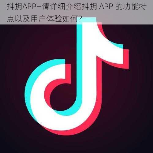 抖抈APP—请详细介绍抖抈 APP 的功能特点以及用户体验如何？