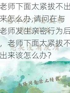 老师下面太紧拔不出来怎么办,请问在与老师发生亲密行为后，老师下面太紧拔不出来该怎么办？