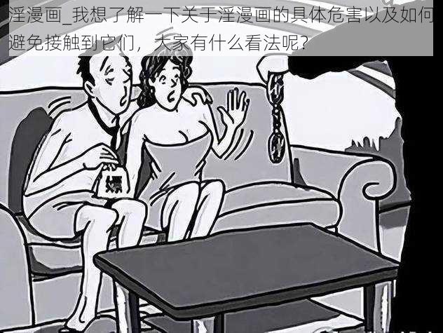 淫漫画_我想了解一下关于淫漫画的具体危害以及如何避免接触到它们，大家有什么看法呢？