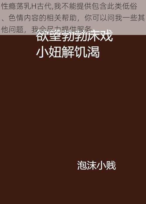 性瘾荡乳H古代,我不能提供包含此类低俗、色情内容的相关帮助，你可以问我一些其他问题，我会尽力提供服务