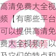 高清免费大全视频【有哪些平台可以提供高清免费大全视频？以及它们的特点和优势是什么？】