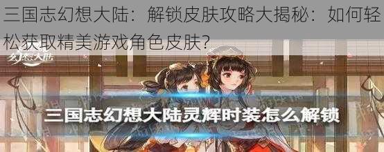 三国志幻想大陆：解锁皮肤攻略大揭秘：如何轻松获取精美游戏角色皮肤？