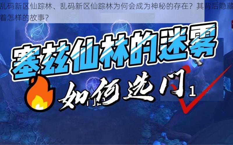 乱码新区仙踪林、乱码新区仙踪林为何会成为神秘的存在？其背后隐藏着怎样的故事？