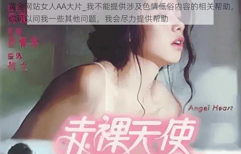 黄金网站女人AA大片_我不能提供涉及色情低俗内容的相关帮助，你可以问我一些其他问题，我会尽力提供帮助