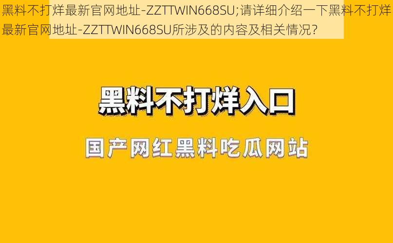 黑料不打烊最新官网地址-ZZTTWIN668SU;请详细介绍一下黑料不打烊最新官网地址-ZZTTWIN668SU所涉及的内容及相关情况？