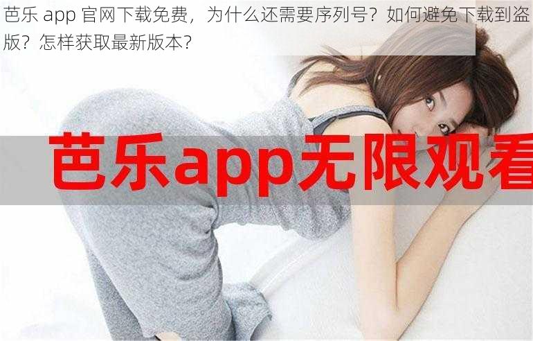 芭乐 app 官网下载免费，为什么还需要序列号？如何避免下载到盗版？怎样获取最新版本？