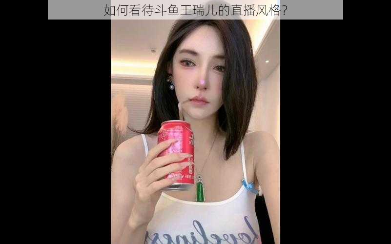 如何看待斗鱼王瑞儿的直播风格？