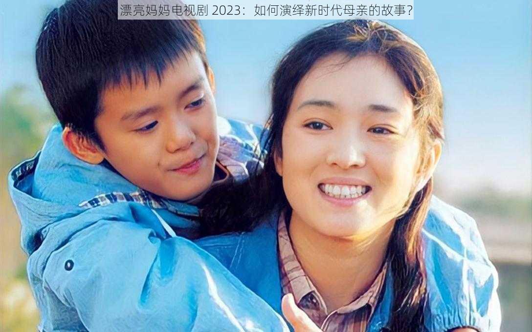 漂亮妈妈电视剧 2023：如何演绎新时代母亲的故事？