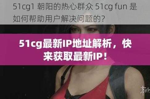 51cg1 朝阳的热心群众 51cg fun 是如何帮助用户解决问题的？