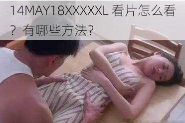 14MAY18XXXXXL 看片怎么看？有哪些方法？