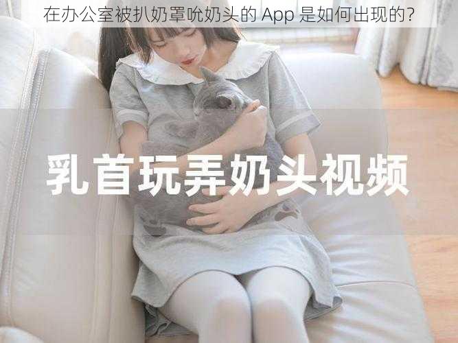 在办公室被扒奶罩吮奶头的 App 是如何出现的？