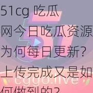 51cg 吃瓜网今日吃瓜资源为何每日更新？上传完成又是如何做到的？