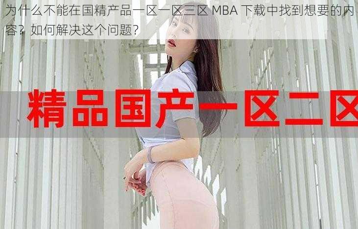 为什么不能在国精产品一区一区三区 MBA 下载中找到想要的内容？如何解决这个问题？