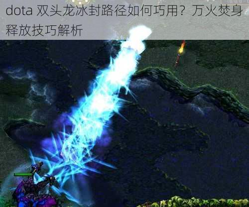 dota 双头龙冰封路径如何巧用？万火焚身释放技巧解析