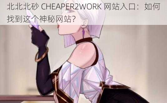 北北北砂 CHEAPER2WORK 网站入口：如何找到这个神秘网站？