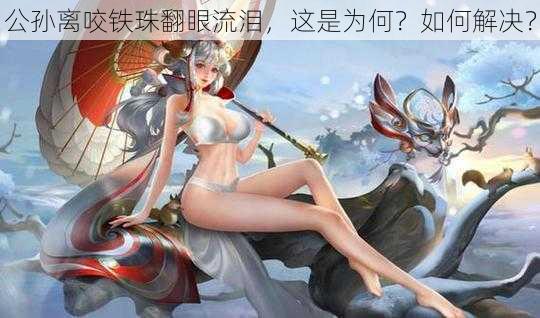 公孙离咬铁珠翻眼流泪，这是为何？如何解决？