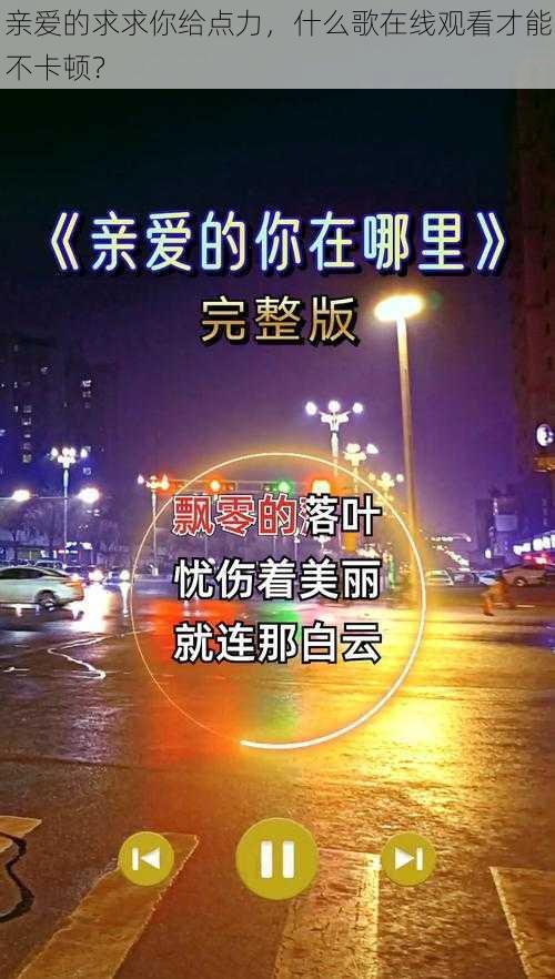 亲爱的求求你给点力，什么歌在线观看才能不卡顿？