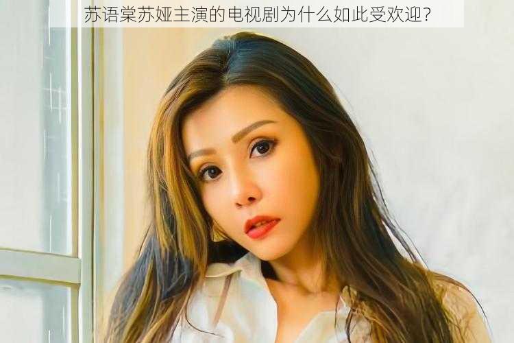 苏语棠苏娅主演的电视剧为什么如此受欢迎？