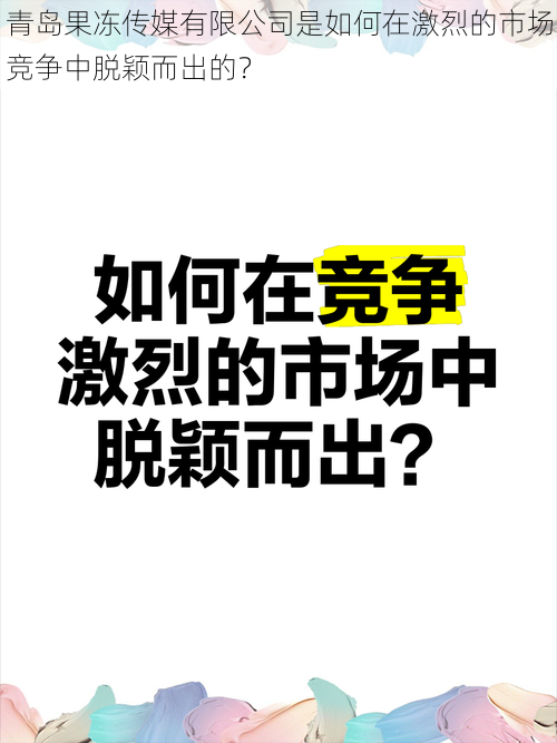 青岛果冻传媒有限公司是如何在激烈的市场竞争中脱颖而出的？