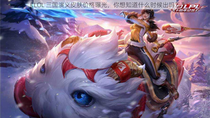 《LOL 三国演义皮肤价格曝光，你想知道什么时候出吗？》