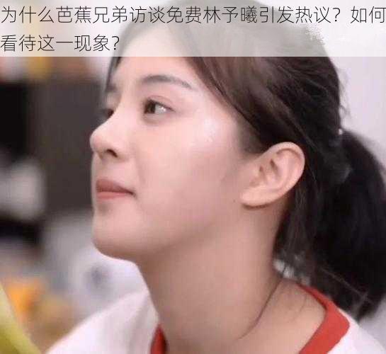 为什么芭蕉兄弟访谈免费林予曦引发热议？如何看待这一现象？