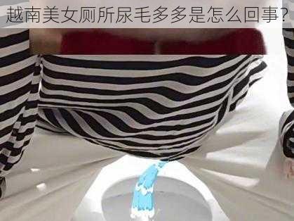 越南美女厕所尿毛多多是怎么回事？