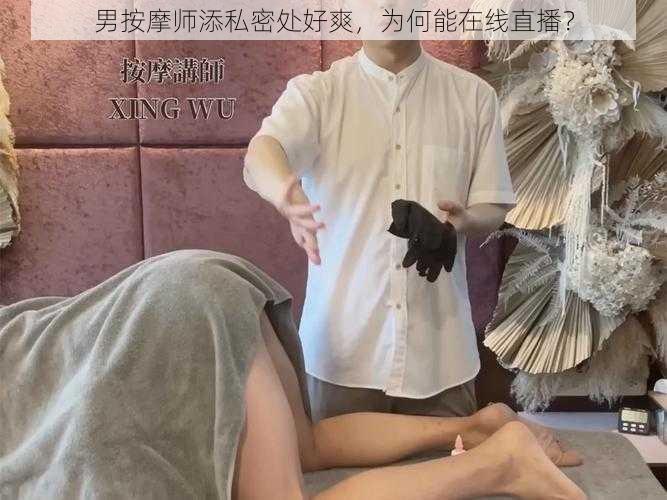 男按摩师添私密处好爽，为何能在线直播？