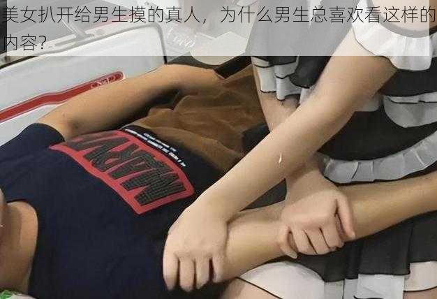 美女扒开给男生摸的真人，为什么男生总喜欢看这样的内容？