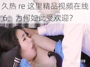 久热 re 这里精品视频在线 6，为何如此受欢迎？