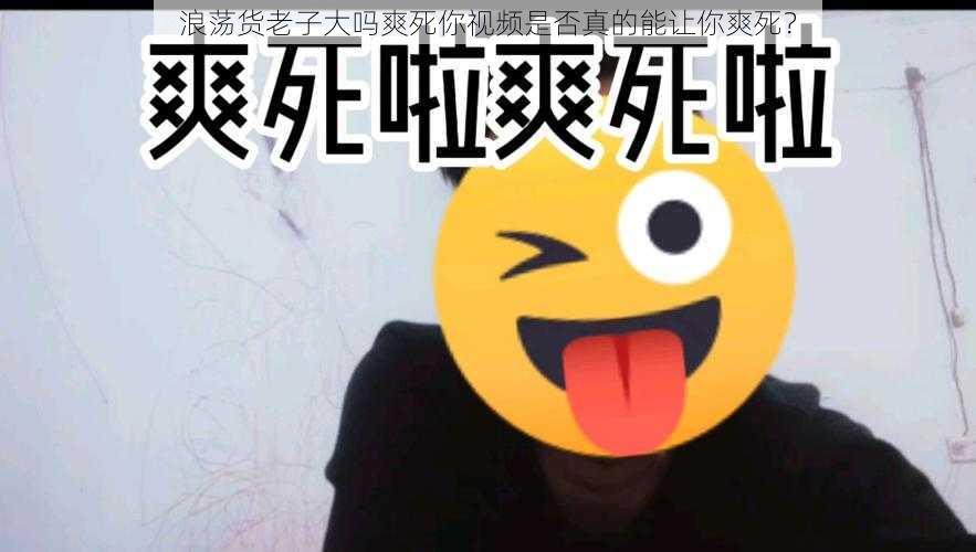 浪荡货老子大吗爽死你视频是否真的能让你爽死？