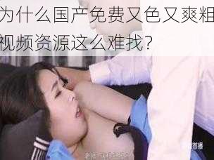 为什么国产免费又色又爽粗视频资源这么难找？