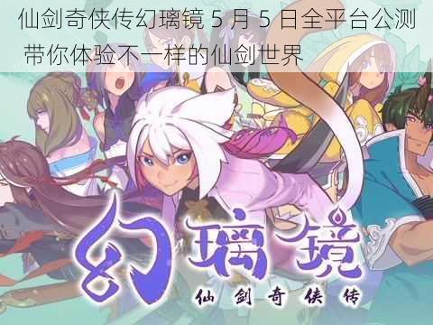 仙剑奇侠传幻璃镜 5 月 5 日全平台公测 带你体验不一样的仙剑世界