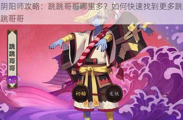 阴阳师攻略：跳跳哥哥哪里多？如何快速找到更多跳跳哥哥