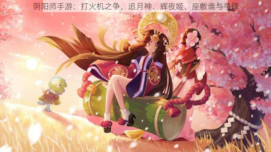 阴阳师手游：打火机之争，追月神、辉夜姬、座敷谁与争锋