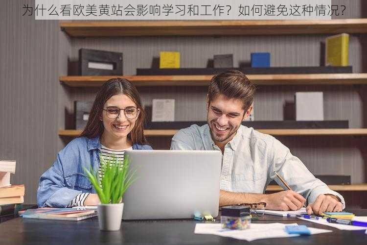 为什么看欧美黄站会影响学习和工作？如何避免这种情况？