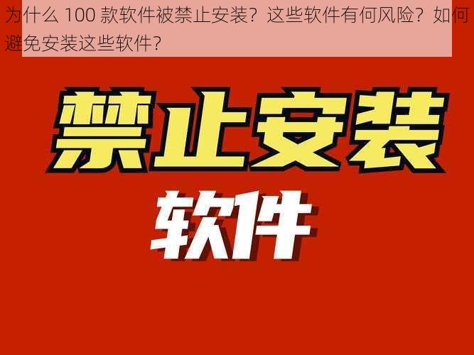 为什么 100 款软件被禁止安装？这些软件有何风险？如何避免安装这些软件？