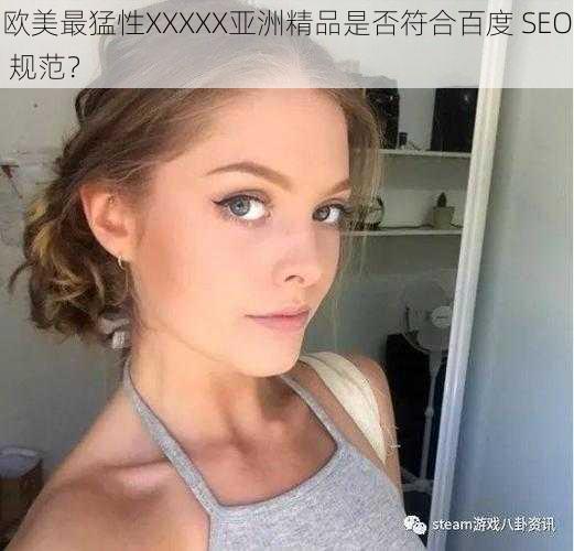 欧美最猛性XXXXX亚洲精品是否符合百度 SEO 规范？