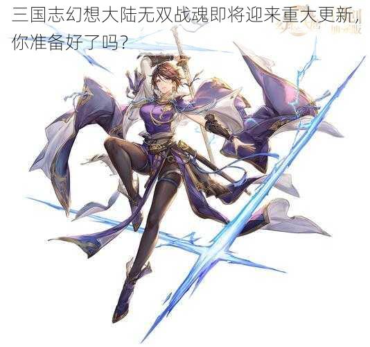 三国志幻想大陆无双战魂即将迎来重大更新，你准备好了吗？